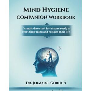 Gordon, Dr Jermaine Mind Hygiene Companion Workbook: A Practical Guide to Clearing Mental Clutter, Building Daily Habits, and Transforming Your Mind Gordon, Dr Jermaine Mind Hygiene Companion Workbook: A Practical Guide to Clearing Mental Clutter, Building Daily Habits, and Transforming Your Mind