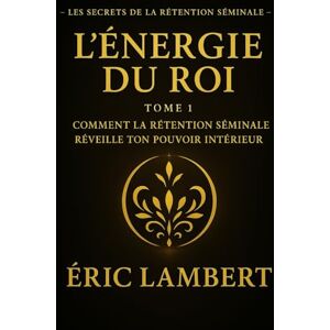 LAMBERT, ERIC Les Secrets de la Rétention Séminale Tome 1 L'Énergie du Roi: Comment la rétention séminale réveille ton pouvoir intérieur LAMBERT, ERIC Les Secrets de la Rétention Séminale Tome 1 L'Énergie du Roi: Comment la rétention séminale réveille ton pouvoir intérieur