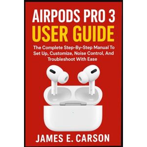 E. Carson, James AIRPODS PRO 3 USER GUIDE: The Complete Step-By-Step Manual To Set Up, Customize, Noise Control, And Troubleshoot With Ease E. Carson, James AIRPODS PRO 3 USER GUIDE: The Complete Step-By-Step Manual To Set Up, Customize, Noise Control, And Troubleshoot With Ease