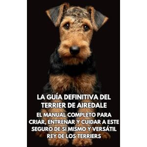 Books, Inkspire La Guía Definitiva del Terrier de Airedale: El Manual Completo para Criar, Entrenar y Cuidar a Este Seguro de Sí Mismo y Versátil Rey de los Terriers Books, Inkspire La Guía Definitiva del Terrier de Airedale: El Manual Completo para Criar, Entrenar y Cuidar a Este Seguro de Sí Mismo y Versátil Rey de los Terriers