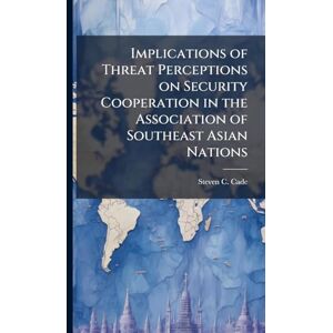 Cade, Steven C Implications of Threat Perceptions on Security Cooperation in the Association of Southeast Asian Nations Cade, Steven C Implications of Threat Perceptions on Security Cooperation in the Association of Southeast Asian Nations