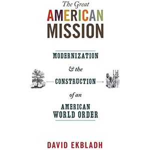 Ekbladh, David The Great American Mission: Modernization and the Construction of an American World Order (America in the World): 6 Ekbladh, David The Great American Mission: Modernization and the Construction of an American World Order (America in the World): 6