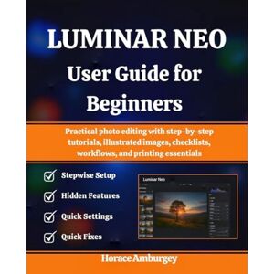 Amburgey, Horace LUMINAR NEO USER GUIDE FOR BEGINNERS: Practical photo editing with step-by-step tutorials, illustrated images, checklists, workflows, and printing essentials Amburgey, Horace LUMINAR NEO USER GUIDE FOR BEGINNERS: Practical photo editing with step-by-step tutorials, illustrated images, checklists, workflows, and printing essentials