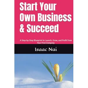 Nai, Isaac Start Your Own Business & Succeed: A Step-by-Step Blueprint to Launch, Grow, and Profit from Your First Company (Wealth Creation Strategy) Nai, Isaac Start Your Own Business & Succeed: A Step-by-Step Blueprint to Launch, Grow, and Profit from Your First Company (Wealth Creation Strategy)