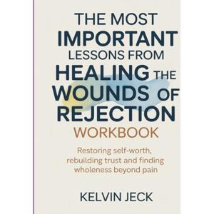 Jeck, Kelvin The Most Important Lessons from Healing The Wounds of Rejection Workbook: Restoring Self-Worth, Rebuilding Trust, and Finding Wholeness Beyond Pain Jeck, Kelvin The Most Important Lessons from Healing The Wounds of Rejection Workbook: Restoring Self-Worth, Rebuilding Trust, and Finding Wholeness Beyond Pain