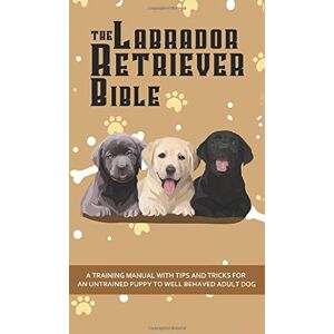 Pearson, Ashley The Labrador Retriever Bible A Training Manual With Tips and Tricks For An Untrained Puppy To Well Behaved Adult Dog Pearson, Ashley The Labrador Retriever Bible A Training Manual With Tips and Tricks For An Untrained Puppy To Well Behaved Adult Dog