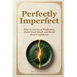Miller, Bruce Perfectly Imperfect: How to Let Go of Perfection, Quiet Your Mind, and Build Real Confidence Miller, Bruce Perfectly Imperfect: How to Let Go of Perfection, Quiet Your Mind, and Build Real Confidence