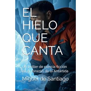 de Santiago, Miguel EL HIELO QUE CANTA: Un thriller de ciencia ficción en el corazón de la Antártida de Santiago, Miguel EL HIELO QUE CANTA: Un thriller de ciencia ficción en el corazón de la Antártida