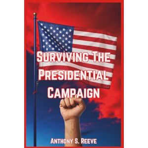 S. Reeve, Anthony Surviving The Presidential Campaign: A Novel On America's Retribution, Inspired by Jonathan Karl S. Reeve, Anthony Surviving The Presidential Campaign: A Novel On America's Retribution, Inspired by Jonathan Karl