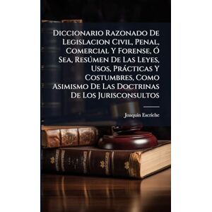 Escriche, Joaquã-N Diccionario Razonado De Legislacion Civil, Penal, Comercial Y Forense, Ã" Sea, Resðmen De Las Leyes, Usos, Pràcticas Y Costumbres, Como Asimismo De Las Doctrinas De Los Jurisconsultos Escriche, Joaquã-N Diccionario Razonado De Legislacion Civil, Penal, Comercial Y Forense, Ã" Sea, Resðmen De Las Leyes, Usos, Pràcticas Y Costumbres, Como Asimismo De Las Doctrinas De Los Jurisconsultos