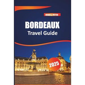 Potter, Brian K. Bordeaux Travel Guide 2025: Top Destination for Wine Adventures, Food Lovers, Historic Landmarks, Charming Villages & Travel Tips for an Unforgettable France Experience Potter, Brian K. Bordeaux Travel Guide 2025: Top Destination for Wine Adventures, Food Lovers, Historic Landmarks, Charming Villages & Travel Tips for an Unforgettable France Experience