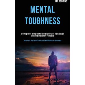 Robbins, Nir Mental Toughness: Self Help Guide to Improve Yourself by Developing Indistractable Discipline and Achieve Your Goals (Beat Your Procrastination and Develop Mental Toughness) Robbins, Nir Mental Toughness: Self Help Guide to Improve Yourself by Developing Indistractable Discipline and Achieve Your Goals (Beat Your Procrastination and Develop Mental Toughness)