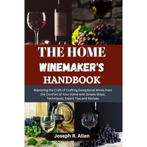 Allen, Joseph R. THE HOME WINEMAKER'S HANDBOOK: Mastering the Craft of Crafting Exceptional Wines from the Comfort of Your Home with Simple Steps, Techniques, Expert Tips and Recipes Allen, Joseph R. THE HOME WINEMAKER'S HANDBOOK: Mastering the Craft of Crafting Exceptional Wines from the Comfort of Your Home with Simple Steps, Techniques, Expert Tips and Recipes