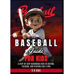 Alex, V.K Baseball Guide for Kids: A Step-by-Step Beginners Path to Hitting, Fielding, and Playing Like a Pro (Fundamental Baseball Skills) Alex, V.K Baseball Guide for Kids: A Step-by-Step Beginners Path to Hitting, Fielding, and Playing Like a Pro (Fundamental Baseball Skills)