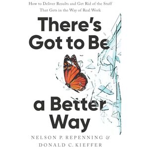 Kieffer, Donald C. There's Got to Be a Better Way: How to Deliver Results and Get Rid of the Stuff That Gets in the Way of Real Work Kieffer, Donald C. There's Got to Be a Better Way: How to Deliver Results and Get Rid of the Stuff That Gets in the Way of Real Work