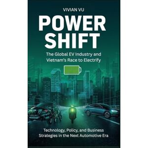 Vu, Vivian POWER SHIFT The Global EV Industry and Vietnam’s Race to Electrify: Technology, Policy, and Business Strategies in the Next Automotive Era Vu, Vivian POWER SHIFT The Global EV Industry and Vietnam’s Race to Electrify: Technology, Policy, and Business Strategies in the Next Automotive Era