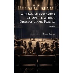 Steevens, George William Shakspeare's Complete Works, Dramatic and Poetic Steevens, George William Shakspeare's Complete Works, Dramatic and Poetic