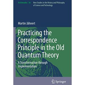 Jähnert, Martin Practicing the Correspondence Principle in the Old Quantum Theory: A Transformation through Implementation: 56 (Archimedes, 56) Jähnert, Martin Practicing the Correspondence Principle in the Old Quantum Theory: A Transformation through Implementation: 56 (Archimedes, 56)