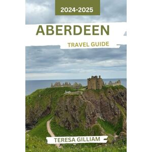 Gilliam, Teresa Aberdeen Travel Guide 2024-2025: Discover the Charm, Culture, and Scenic Beauty of Scotland's Coastal City Gilliam, Teresa Aberdeen Travel Guide 2024-2025: Discover the Charm, Culture, and Scenic Beauty of Scotland's Coastal City