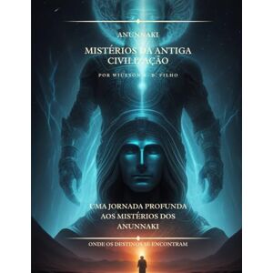 Filho, Wiulson R.B Anunnaki Mistérios Da Antiga Civilização: Uma Jornada Profunda aos Mistérios dos Anunnaki Filho, Wiulson R.B Anunnaki Mistérios Da Antiga Civilização: Uma Jornada Profunda aos Mistérios dos Anunnaki