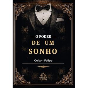 Gonçalves, Geison Felipe O Poder de um Sonho: Transformando Visões em Realidade Gonçalves, Geison Felipe O Poder de um Sonho: Transformando Visões em Realidade
