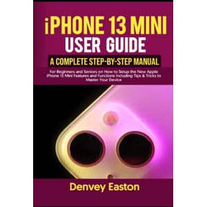 Easton, Denvey iPhone 13 Mini User Guide: A Complete Step-by-Step Manual for Beginners and Seniors on How to Setup the New Apple iPhone 13 Mini Features and Functions Including Tips & Tricks to Master Your Device Easton, Denvey iPhone 13 Mini User Guide: A Complete Step-by-Step Manual for Beginners and Seniors on How to Setup the New Apple iPhone 13 Mini Features and Functions Including Tips & Tricks to Master Your Device