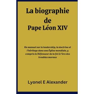 Alexander, Lyonel E. La biographie de Pape Léon XIV: Un manuel sur le leadership, la doctrine et l'héritage dans une Église mondiale, y compris le Défenseur de la foi à l'ère des troubles moraux Alexander, Lyonel E. La biographie de Pape Léon XIV: Un manuel sur le leadership, la doctrine et l'héritage dans une Église mondiale, y compris le Défenseur de la foi à l'ère des troubles moraux