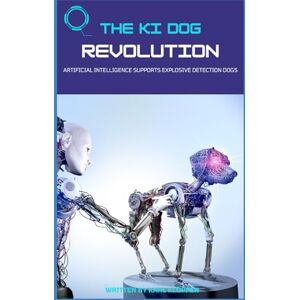 Klöpper, Karl-Heinz THE KI DOG REVOLUTION: Die Ausbildung und das Training von Sprengstoffspürhunden, einschließlich der Rolle von künstlicher Intelligenz Klöpper, Karl-Heinz THE KI DOG REVOLUTION: Die Ausbildung und das Training von Sprengstoffspürhunden, einschließlich der Rolle von künstlicher Intelligenz