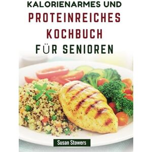Stowers, Susan KALORIENARMES UND PROTEINREICHES KOCHBUCH FÜR SENIOREN: Köstliche und nahrhafte Rezepte zur Unterstützung eines gesunden Alterns Stowers, Susan KALORIENARMES UND PROTEINREICHES KOCHBUCH FÜR SENIOREN: Köstliche und nahrhafte Rezepte zur Unterstützung eines gesunden Alterns