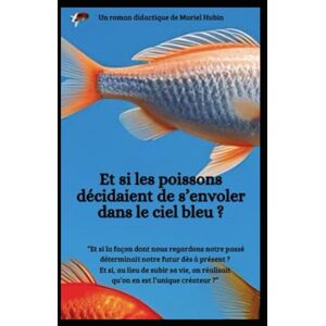 Hubin, Muriel Et si les poissons décidaient de s'envoler dans le ciel bleu ?: Et si la façon dont nous regardons notre passé déterminait notre futur ? Hubin, Muriel Et si les poissons décidaient de s'envoler dans le ciel bleu ?: Et si la façon dont nous regardons notre passé déterminait notre futur ?