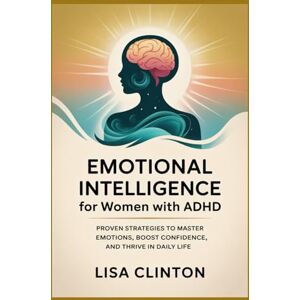 Clinton, Lisa Emotional Intelligence for Women with ADHD: Proven Strategies to Master Emotions, Boost Confidence, and Thrive in Daily Life Clinton, Lisa Emotional Intelligence for Women with ADHD: Proven Strategies to Master Emotions, Boost Confidence, and Thrive in Daily Life