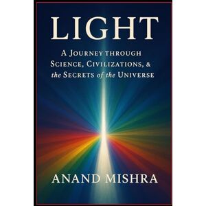 Mishra, Anand Kumar LIGHT :A JOURNEY THROUGH SCIENCE, CIVILIZATIONS & THE SECRETS OF THE UNIVERSE Mishra, Anand Kumar LIGHT :A JOURNEY THROUGH SCIENCE, CIVILIZATIONS & THE SECRETS OF THE UNIVERSE