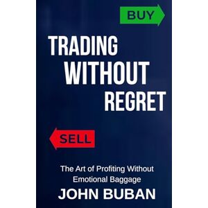 Buban, John Trading Without Regret: The Art of Profiting Without Emotional Baggage Buban, John Trading Without Regret: The Art of Profiting Without Emotional Baggage