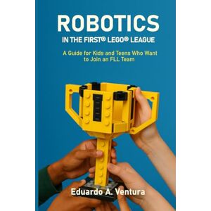 Ventura, Sr. Eduardo ROBOTICS IN THE FIRST® LEGO® LEAGUE: A Guide for Kids and Teens Who Want to Join an FLL Team Ventura, Sr. Eduardo ROBOTICS IN THE FIRST® LEGO® LEAGUE: A Guide for Kids and Teens Who Want to Join an FLL Team