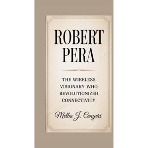 J. Conyers, Melba ROBERT PERA: The Wireless Visionary Who Revolutionized Connectivity J. Conyers, Melba ROBERT PERA: The Wireless Visionary Who Revolutionized Connectivity