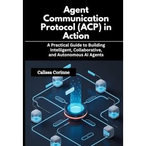 Corinne, Calissa Agent Communication Protocol (ACP) in Action: A Practical Guide to Building Intelligent, Collaborative, and Autonomous AI Agents Corinne, Calissa Agent Communication Protocol (ACP) in Action: A Practical Guide to Building Intelligent, Collaborative, and Autonomous AI Agents