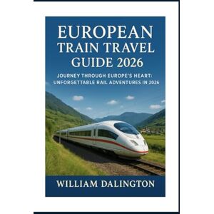 Dalington, William European Train Travel Guide 2026: Journey Through Europe's Heart: Unforgettable Rail Adventures in 2026 Dalington, William European Train Travel Guide 2026: Journey Through Europe's Heart: Unforgettable Rail Adventures in 2026