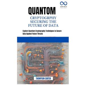 CARTER, THOMPSON QUANTOM CRYPTOGRPHY SECURING THE FUTURE OF DATA: Explore Quantum Cryptography Techniques to Secure Data Against Future Threats CARTER, THOMPSON QUANTOM CRYPTOGRPHY SECURING THE FUTURE OF DATA: Explore Quantum Cryptography Techniques to Secure Data Against Future Threats