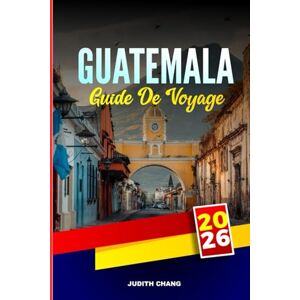 CHANG, JUDITH GUATEMALA GUIDE DE VOYAGE 2026: Explorez les sites archéologiques, le lac Atitlán et les marchés indigènes des hauts plateaux CHANG, JUDITH GUATEMALA GUIDE DE VOYAGE 2026: Explorez les sites archéologiques, le lac Atitlán et les marchés indigènes des hauts plateaux