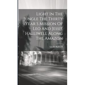 Halliwell, Leo B Light In The Jungle The Thirty Year S Mission Of Leo And Jessie Halliwell Along The Amazon Halliwell, Leo B Light In The Jungle The Thirty Year S Mission Of Leo And Jessie Halliwell Along The Amazon