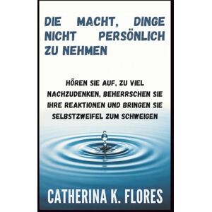 Flores, Catherina K. Die Macht, Dinge nicht persönlich zu nehmen: Hören Sie auf, zu viel nachzudenken, beherrschen Sie Ihre Reaktionen und bringen Sie Selbstzweifel zum Schweigen Flores, Catherina K. Die Macht, Dinge nicht persönlich zu nehmen: Hören Sie auf, zu viel nachzudenken, beherrschen Sie Ihre Reaktionen und bringen Sie Selbstzweifel zum Schweigen