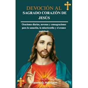 G. Harrison, Francis DEVOCIÓN AL SAGRADO CORAZÓN DE JESÚS: Oraciones diarias, novenas y consagraciones para la sanación, la misericordia y el avance espiritual. G. Harrison, Francis DEVOCIÓN AL SAGRADO CORAZÓN DE JESÚS: Oraciones diarias, novenas y consagraciones para la sanación, la misericordia y el avance espiritual.