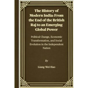 Hao, Liang Wei The History of Modern India: From the End of the British Raj to an Emerging Global Power: Political Change, Economic Transformation, and Social Evolution in the Independent Nation Hao, Liang Wei The History of Modern India: From the End of the British Raj to an Emerging Global Power: Political Change, Economic Transformation, and Social Evolution in the Independent Nation