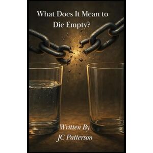 Patterson, JC What Does It Mean to Die Empty?: Breaking the Chains of Fear to Fulfill Your Assignment Patterson, JC What Does It Mean to Die Empty?: Breaking the Chains of Fear to Fulfill Your Assignment