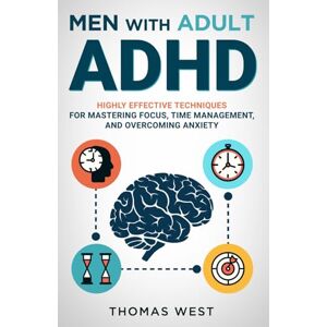 West, Thomas Men with Adult ADHD: Highly Effective Techniques for Mastering Focus, Time Management, and Overcoming Anxiety West, Thomas Men with Adult ADHD: Highly Effective Techniques for Mastering Focus, Time Management, and Overcoming Anxiety