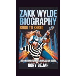 Bejah, Rory ZAKK WYLDE BIOGRAPHY: Born to Shred The Definitive Story of a Metal Guitar Legend Bejah, Rory ZAKK WYLDE BIOGRAPHY: Born to Shred The Definitive Story of a Metal Guitar Legend
