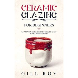 Roy, Gill Ceramic Glazing for Beginners: What Every Ceramic Artist Should Know to Get Better Glazes Roy, Gill Ceramic Glazing for Beginners: What Every Ceramic Artist Should Know to Get Better Glazes