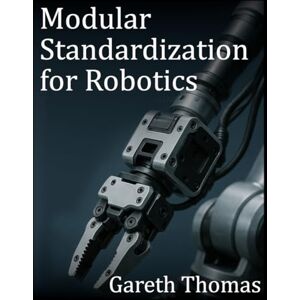 Thomas, Gareth Modular Standardization for Robotics: Mechanical, Electrical, and Software Interoperability in Robotics (Robotics Engineering and Intelligence) Thomas, Gareth Modular Standardization for Robotics: Mechanical, Electrical, and Software Interoperability in Robotics (Robotics Engineering and Intelligence)