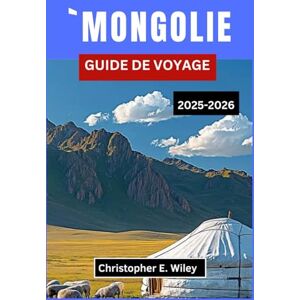 E. Wiley, Christopher `MONGOLIE GUIDE DE VOYAGE 2025-2026: Explorez des traditions anciennes, des paysages à couper le souffle et des informations essentielles sur les voyages, E. Wiley, Christopher `MONGOLIE GUIDE DE VOYAGE 2025-2026: Explorez des traditions anciennes, des paysages à couper le souffle et des informations essentielles sur les voyages,