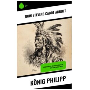 Abbott, John Stevens Cabot König Philipp: Die Geschichte von Kriegshäuptling des Wampanoag-Volkes Abbott, John Stevens Cabot König Philipp: Die Geschichte von Kriegshäuptling des Wampanoag-Volkes